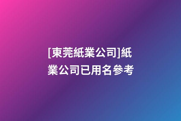 [東莞紙業公司]紙業公司已用名參考-第1張-公司起名-玄機派